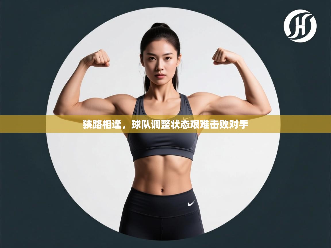 狭路相逢,球队调整状态艰难击败对手 第2张