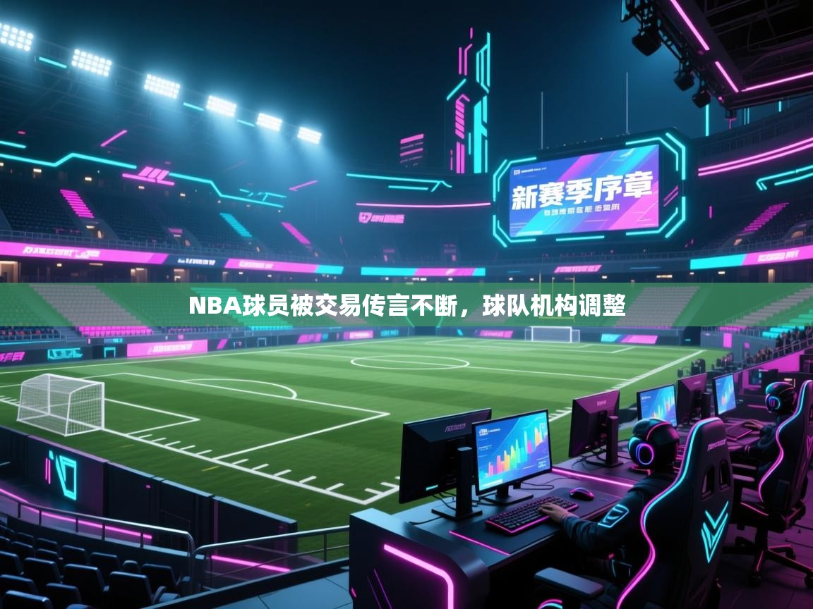 NBA球员被交易传言不断，球队机构调整