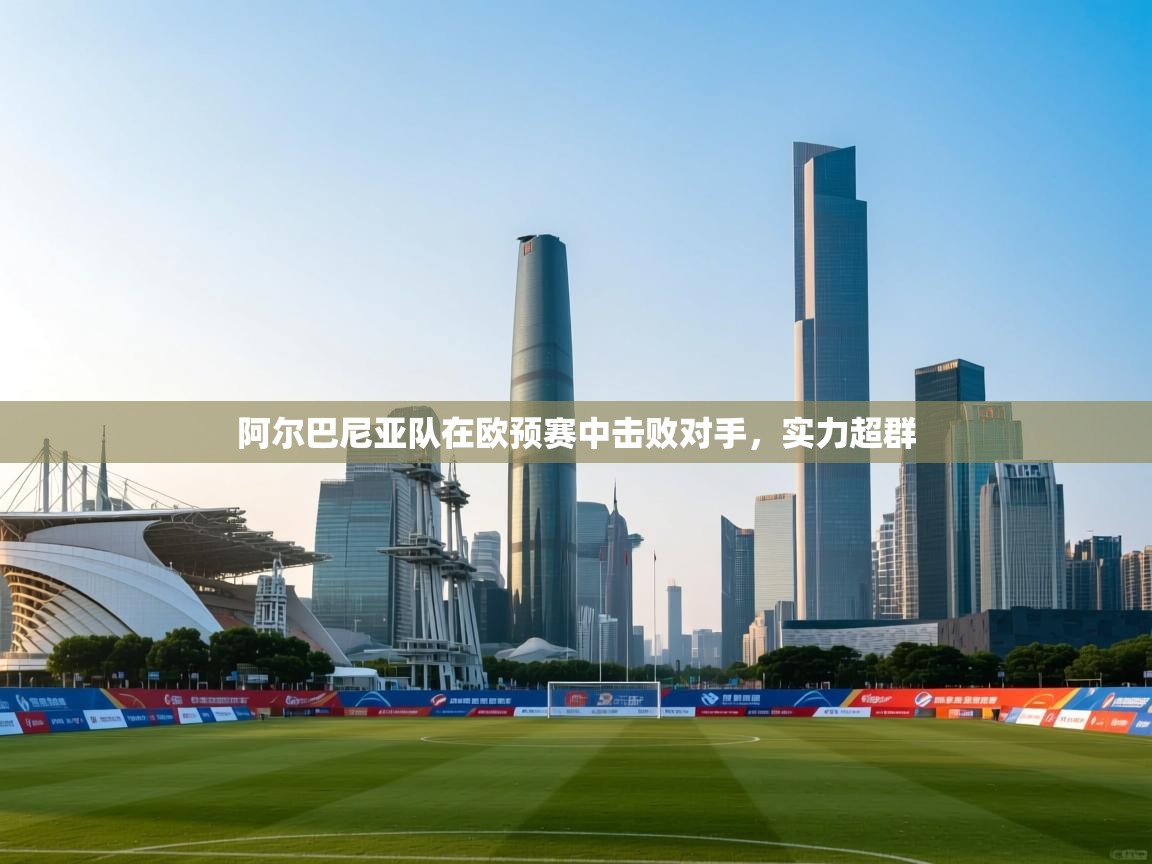 阿尔巴尼亚队在欧预赛中击败对手,实力超群 第2张