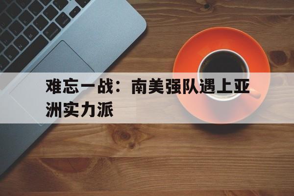 包含难忘一战：南美强队遇上亚洲实力派的词条